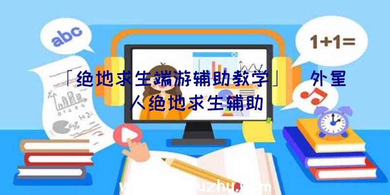 「绝地求生端游辅助教学」|外星人绝地求生辅助